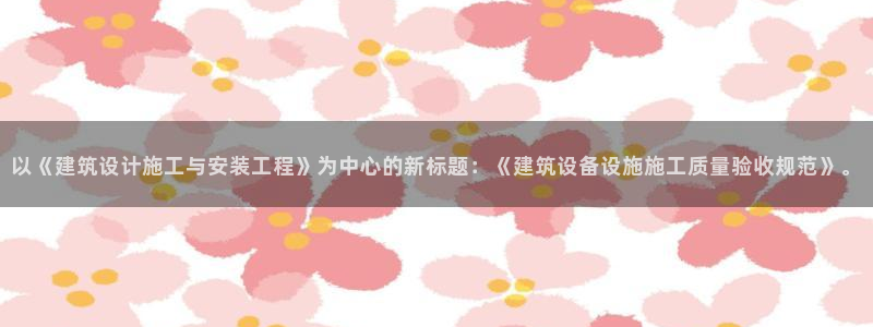 谈球吧账号有人收吗：以《建筑设计施工与安装工程》为中心的新标题：《建筑设备设施施工质量验收规范》。