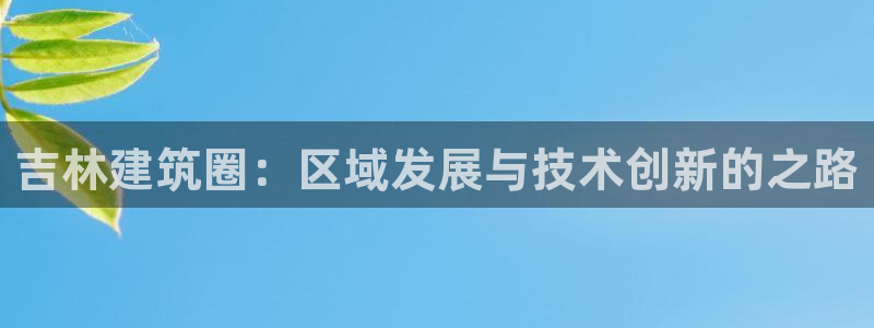 谈球吧怎么样?：吉林建筑圈：区域发展与技术创新的之路